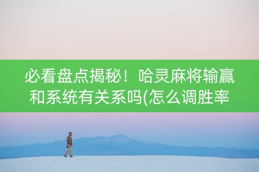 必看盘点揭秘！哈灵麻将输赢和系统有关系吗(怎么调胜率)