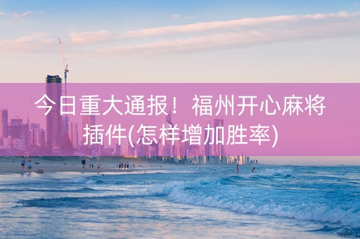 今日重大通报！福州开心麻将插件(怎样增加胜率)