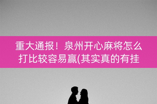 重大通报！泉州开心麻将怎么打比较容易赢(其实真的有挂)