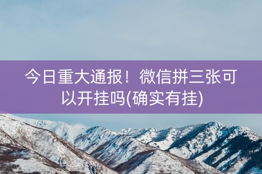 今日重大通报！微信拼三张可以开挂吗(确实有挂)