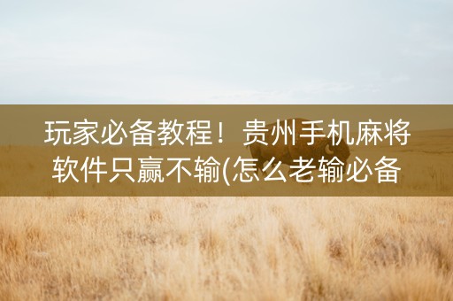 玩家必备教程！贵州手机麻将软件只赢不输(怎么老输必备神器)