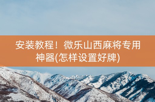 安装教程！微乐山西麻将专用神器(怎样设置好牌)