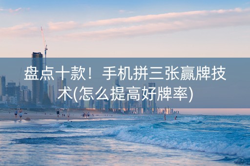 盘点十款！手机拼三张赢牌技术(怎么提高好牌率)