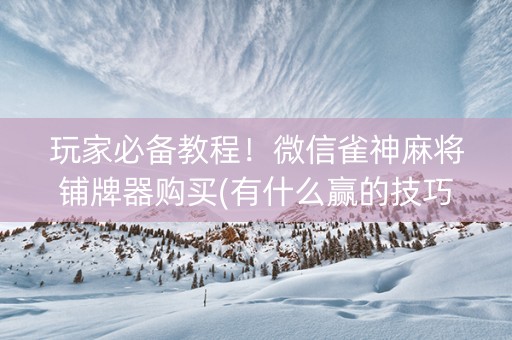 玩家必备教程！微信雀神麻将铺牌器购买(有什么赢的技巧)