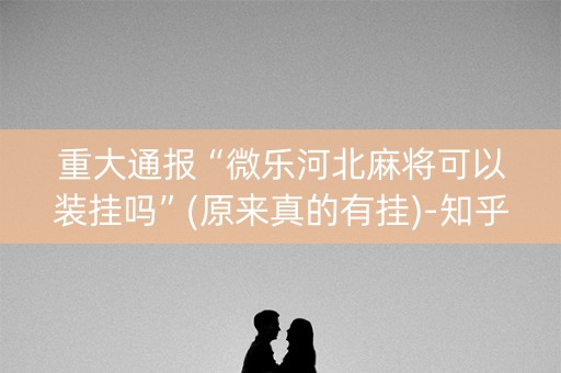 重大通报“微乐河北麻将可以装挂吗”(原来真的有挂)-知乎