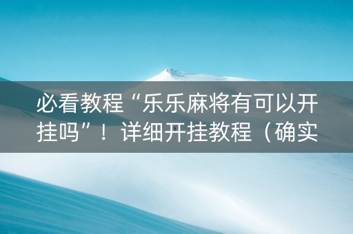 必看教程“乐乐麻将有可以开挂吗”！详细开挂教程（确实真的有挂)-知乎