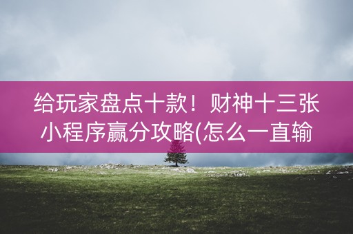 给玩家盘点十款！财神十三张小程序赢分攻略(怎么一直输)