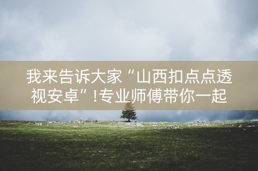 我来告诉大家“山西扣点点透视安卓”!专业师傅带你一起了解（详细教程）-知乎