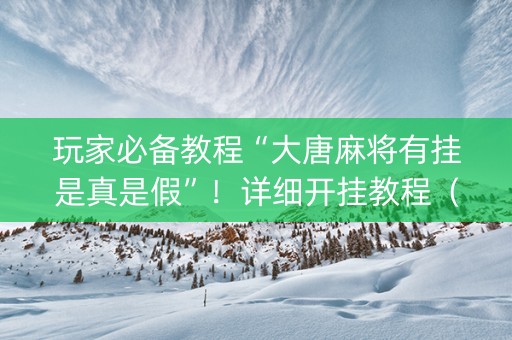 玩家必备教程“大唐麻将有挂是真是假”！详细开挂教程（确实真的有挂)-知乎