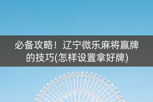 必备攻略！辽宁微乐麻将赢牌的技巧(怎样设置拿好牌)