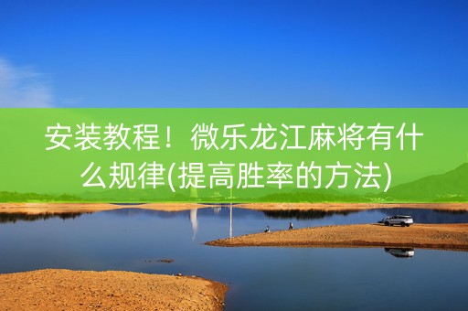安装教程！微乐龙江麻将有什么规律(提高胜率的方法)