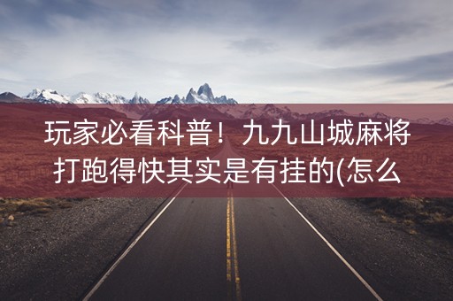 玩家必看科普！九九山城麻将打跑得快其实是有挂的(怎么才能赢得多)