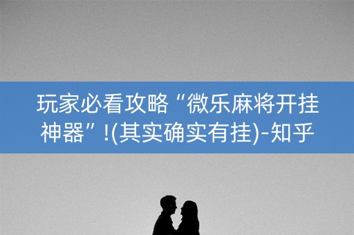 玩家必看攻略“微乐麻将开挂神器”!(其实确实有挂)-知乎