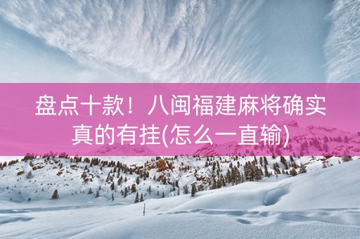 盘点十款！八闽福建麻将确实真的有挂(怎么一直输)