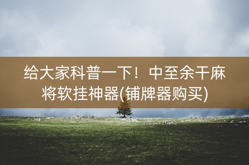 给大家科普一下！中至余干麻将软挂神器(铺牌器购买)