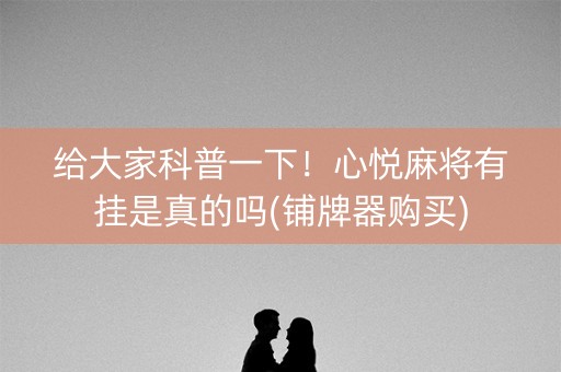 给大家科普一下！心悦麻将有挂是真的吗(铺牌器购买)