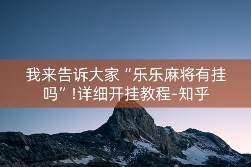 我来告诉大家“乐乐麻将有挂吗”!详细开挂教程-知乎