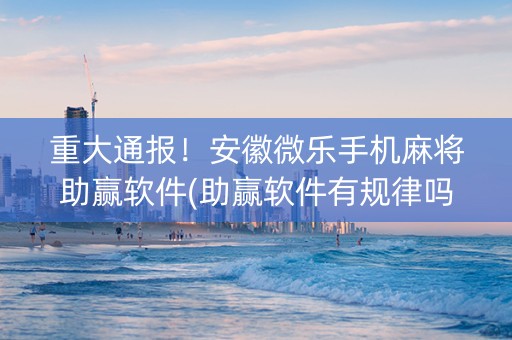 重大通报！安徽微乐手机麻将助赢软件(助赢软件有规律吗)