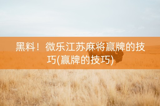 黑料！微乐江苏麻将赢牌的技巧(赢牌的技巧)