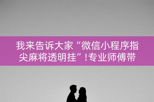 我来告诉大家“微信小程序指尖麻将透明挂”!专业师傅带你一起了解（详细教程）-知乎