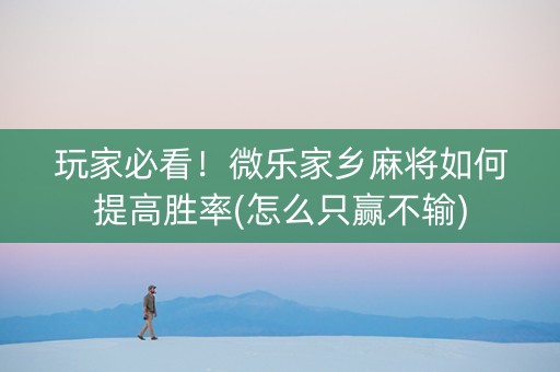玩家必看！微乐家乡麻将如何提高胜率(怎么只赢不输)