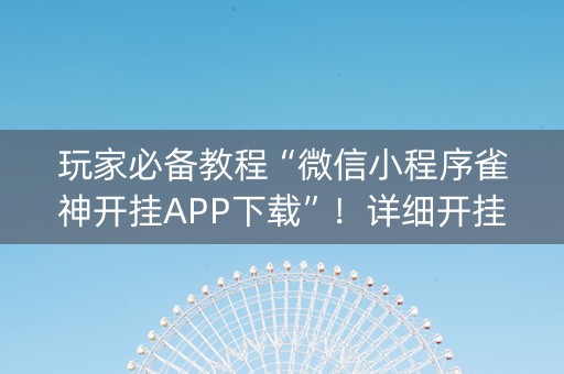 玩家必备教程“微信小程序雀神开挂APP下载”！详细开挂教程（确实真的有挂)-知乎
