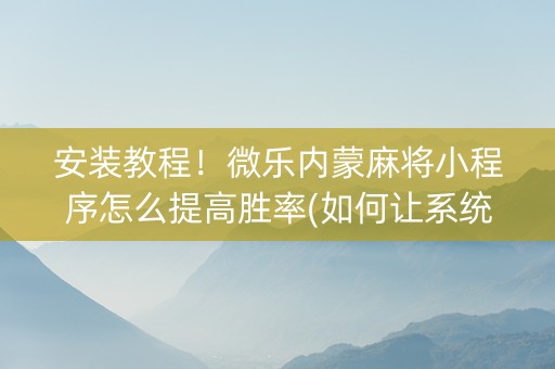 安装教程！微乐内蒙麻将小程序怎么提高胜率(如何让系统发好牌)