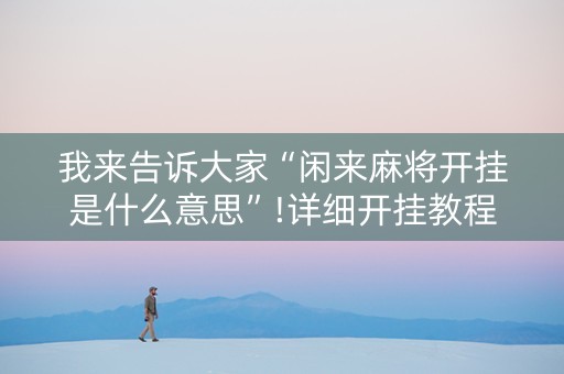 我来告诉大家“闲来麻将开挂是什么意思”!详细开挂教程-知乎
