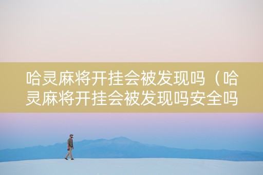 哈灵麻将开挂会被发现吗（哈灵麻将开挂会被发现吗安全吗）
