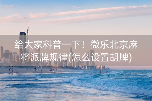 给大家科普一下！微乐北京麻将派牌规律(怎么设置胡牌)
