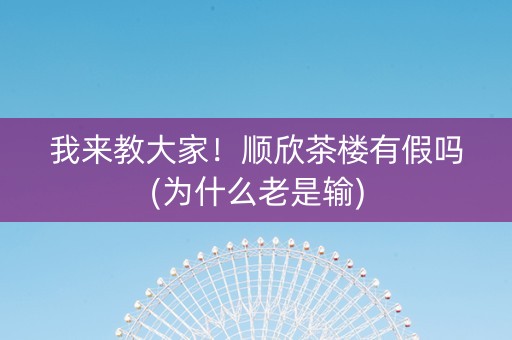 我来教大家！顺欣茶楼有假吗(为什么老是输)