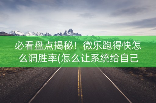 必看盘点揭秘！微乐跑得快怎么调胜率(怎么让系统给自己好牌)