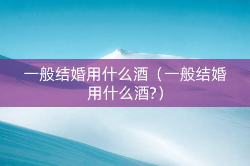 一般结婚用什么酒（一般结婚用什么酒?）