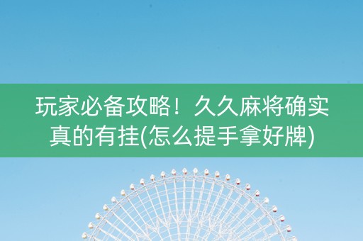 玩家必备攻略！久久麻将确实真的有挂(怎么提手拿好牌)
