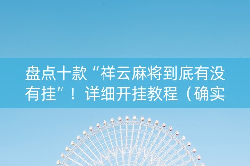 盘点十款“祥云麻将到底有没有挂”！详细开挂教程（确实真的有挂)-知乎