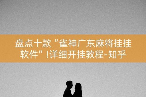 盘点十款“雀神广东麻将挂挂软件”!详细开挂教程-知乎