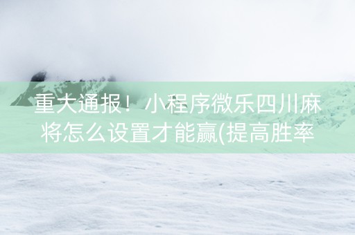 重大通报！小程序微乐四川麻将怎么设置才能赢(提高胜率方法)