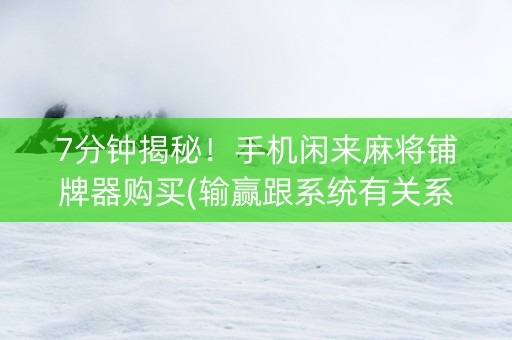 7分钟揭秘！手机闲来麻将铺牌器购买(输赢跟系统有关系吗)