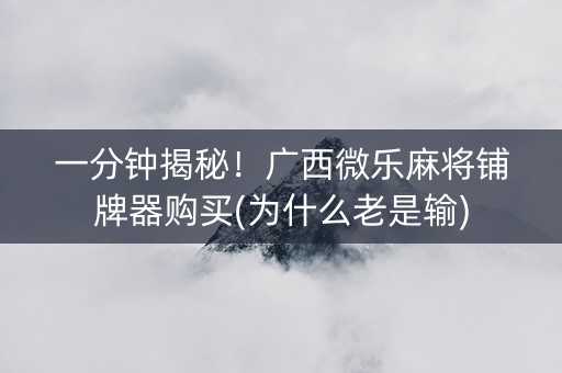 一分钟揭秘！广西微乐麻将铺牌器购买(为什么老是输)