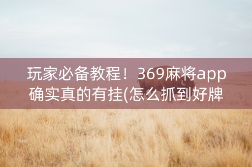 玩家必备教程！369麻将app确实真的有挂(怎么抓到好牌)