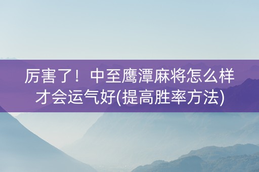 厉害了！中至鹰潭麻将怎么样才会运气好(提高胜率方法)
