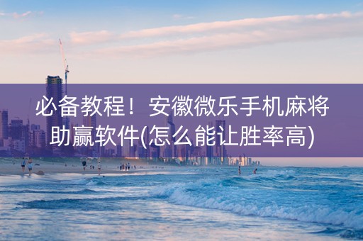 必备教程！安徽微乐手机麻将助赢软件(怎么能让胜率高)