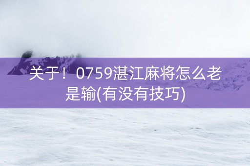 关于！0759湛江麻将怎么老是输(有没有技巧)