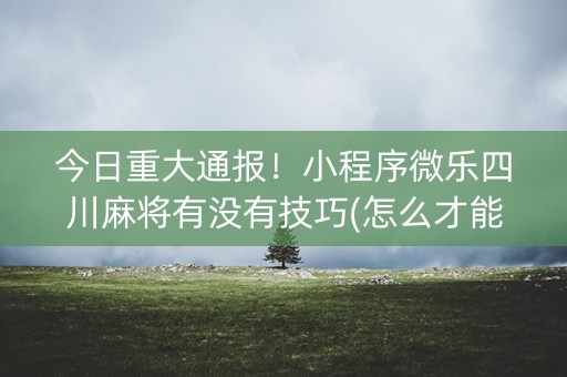 今日重大通报！小程序微乐四川麻将有没有技巧(怎么才能赢得多)