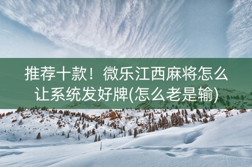 推荐十款！微乐江西麻将怎么让系统发好牌(怎么老是输)