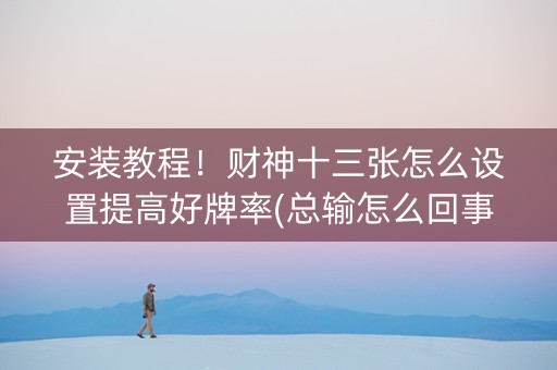 安装教程！财神十三张怎么设置提高好牌率(总输怎么回事)