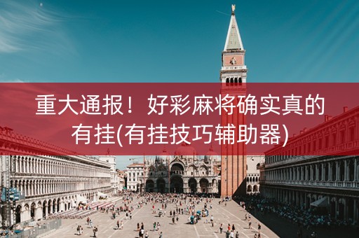 重大通报！好彩麻将确实真的有挂(有挂技巧辅助器)