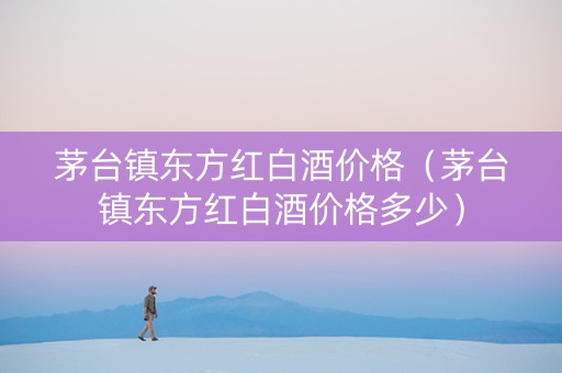 茅台镇东方红白酒价格（茅台镇东方红白酒价格多少）