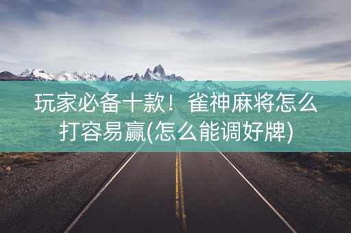 玩家必备十款！雀神麻将怎么打容易赢(怎么能调好牌)