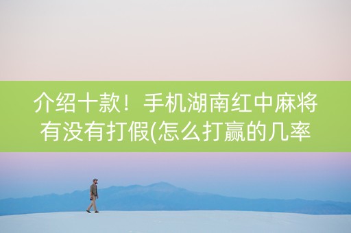 介绍十款！手机湖南红中麻将有没有打假(怎么打赢的几率大)